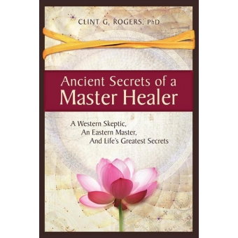 The ancient secrets of a master healer - Clint G. Rogers PhD
